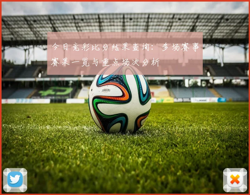今日竞彩比分结果查询:多场赛事赛果一览与重点场次分析