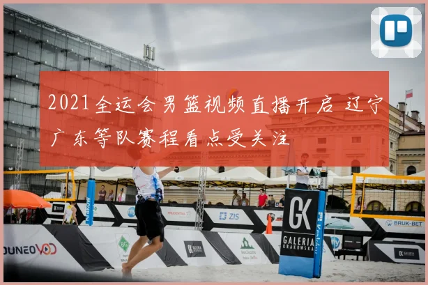 2021全运会男篮视频直播开启 辽宁广东等队赛程看点受关注