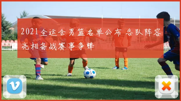2021全运会男篮名单公布 各队阵容亮相备战赛事争锋
