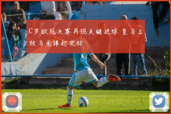 C罗欧冠决赛再现关键进球 皇马击败马竞捧起奖杯