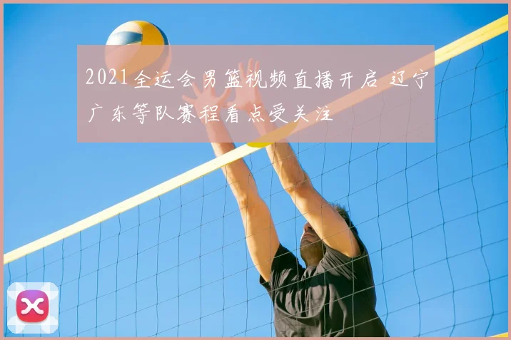 2021全运会男篮视频直播开启 辽宁广东等队赛程看点受关注
