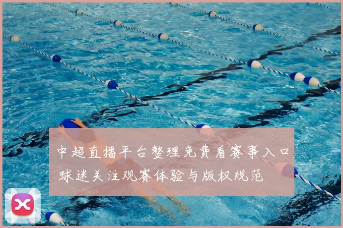 中超直播平台整理免费看赛事入口 球迷关注观赛体验与版权规范