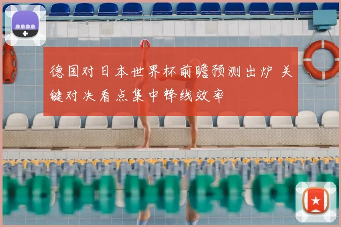 德国对日本世界杯前瞻预测出炉 关键对决看点集中锋线效率