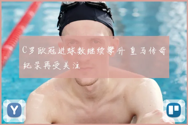 C罗欧冠进球数继续攀升 皇马传奇纪录再受关注