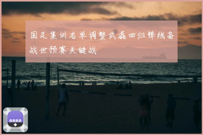 国足集训名单调整武磊回归锋线备战世预赛关键战