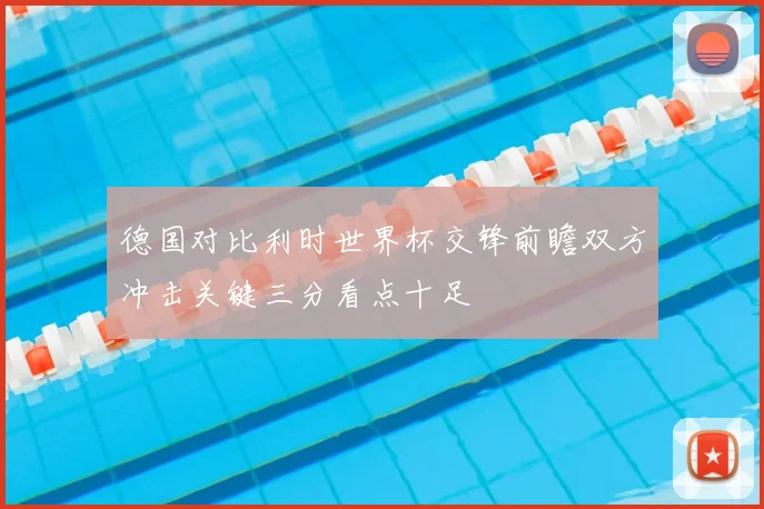 德国对比利时世界杯交锋前瞻双方冲击关键三分看点十足