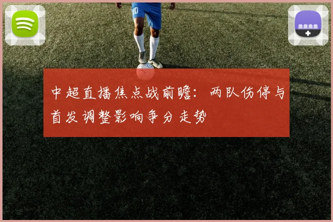 中超直播焦点战前瞻:两队伤停与首发调整影响争分走势